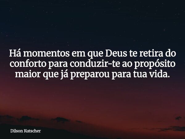 Há momentos em que Deus te retira do conforto para conduzir-te ao propósito maior que já preparou para tua vida.... Frase de Dilson Kutscher.