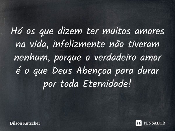 Há os que dizem ter muitos amores na vida, infelizmente não tiveram nenhum, porque o verdadeiro amor é o que Deus Abençoa para durar por toda Eternidade! ⁠... Frase de Dilson Kutscher.