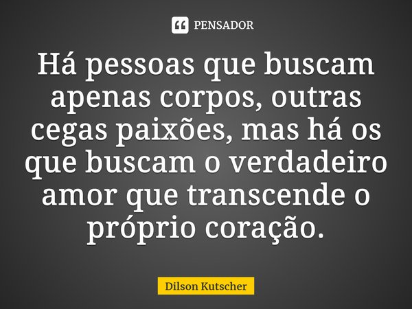 Há pessoas que buscam apenas corpos, outras cegas paixões, mas há os que buscam o verdadeiro amor que transcende o próprio coração.... Frase de Dilson Kutscher.