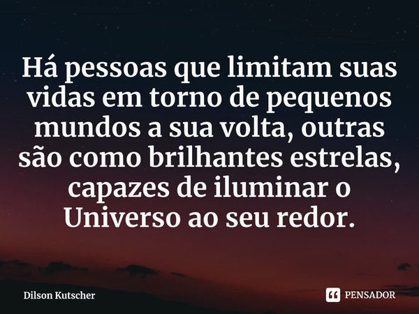 Há pessoas que limitam suas vidas em torno de pequenos mundos a sua volta, outras são comobrilhantes estrelas, capazes de iluminar o Universo ao seu redor.⁠... Frase de Dilson Kutscher.