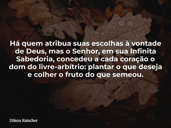 Há quem atribua suas escolhas à vontade de Deus, mas o Senhor, em sua Infinita Sabedoria, concedeu a cada coração o dom do livre-arbítrio: plantar o que deseja ... Frase de Dilson Kutscher.