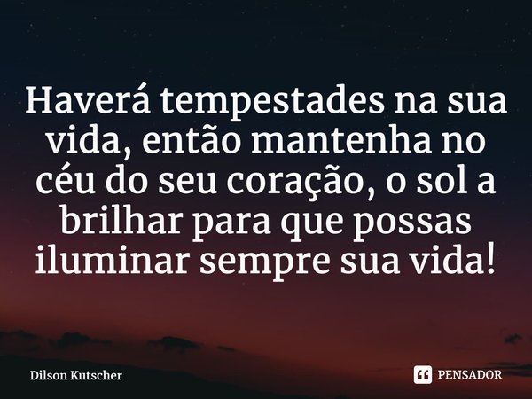 ⁠Haverá tempestades na sua vida, então mantenha no céu do seu coração, o sol a brilhar para que possas iluminar sempre sua vida!... Frase de Dilson Kutscher.