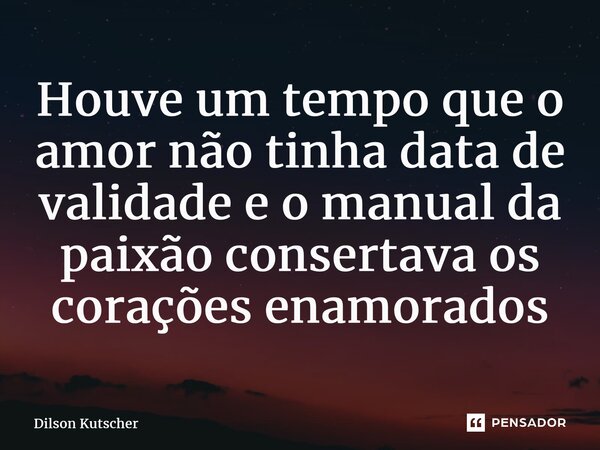 ⁠Houve um tempo que o amor não tinha data de validade e o manual da paixão consertava os corações enamorados... Frase de Dilson Kutscher.