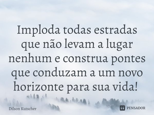 Imploda todas estradas que não levam a lugar nenhum e construa pontes que conduzam a um novo horizonte para sua vida! ⁠... Frase de Dilson Kutscher.