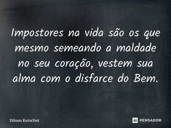 ⁠Impostores na vida são os que mesmo semeando a maldade no seu coração, vestem sua alma com o disfarce do Bem.... Frase de Dilson Kutscher.