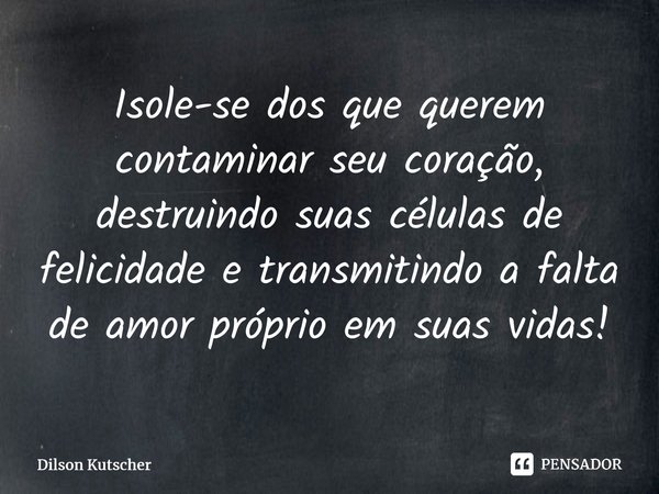 Isole-se dos que querem contaminar seu coração, destruindo suas células de felicidade e transmitindo a falta de amor próprio em suas vidas!⁠... Frase de Dilson Kutscher.