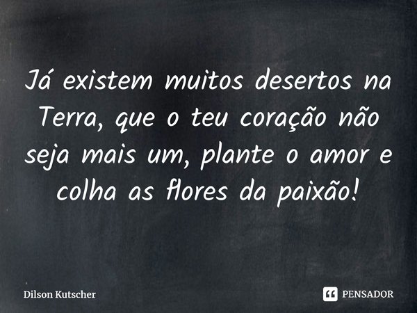 Já existem muitos desertos na Terra, que o teu coração não seja mais um, plante o amor e colha as flores da paixão!⁠... Frase de Dilson Kutscher.