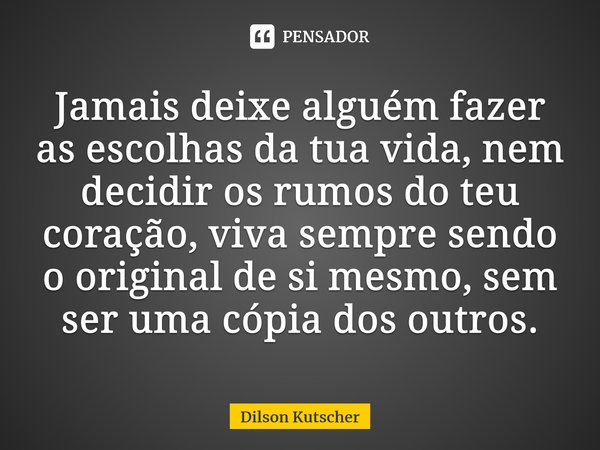 Jamais deixe alguém fazer as escolhas da tua vida,nem decidir os rumos do teu coração,viva sempre sendo o original de si mesmo, sem ser uma cópia dos outros.⁠... Frase de Dilson Kutscher.