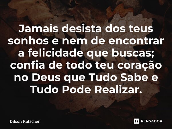 Jamais desista dos teus sonhos e nem de encontrar a felicidade que buscas; confia de todo teu coração no Deus que Tudo Sabe e Tudo PodeRealizar.... Frase de Dilson Kutscher.