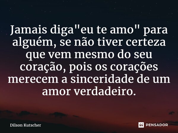 ⁠Jamais diga "eu te amo" para alguém, se não tivercerteza que vem mesmo do seu coração, pois os corações merecem a sinceridade de um amor verdadeiro.... Frase de Dilson Kutscher.