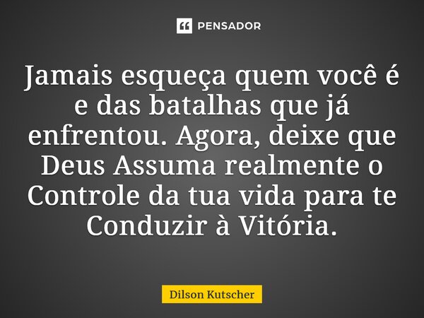 ⁠Jamais esqueça quem você é e das batalhas que já enfrentou. Agora, deixe que Deus Assuma realmente o Controle da tua vida para te Conduzir à Vitória.... Frase de Dilson Kutscher.