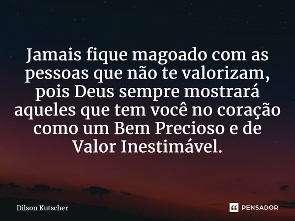 ⁠Jamais fique magoado com as pessoas que não te valorizam, pois Deus sempre mostrará aqueles que tem você no coração como um Bem Precioso e de Valor Inestimável... Frase de Dilson Kutscher.