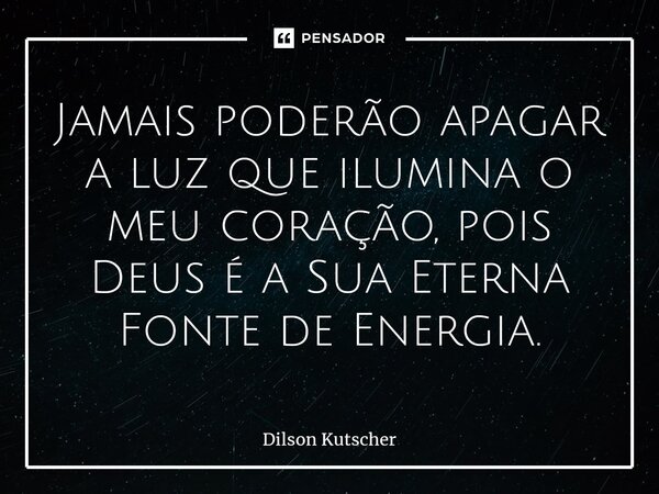 Jamais poderão apagar a luz que ilumina o meu coração, pois Deus é a Sua Eterna Fonte de Energia.... Frase de Dilson Kutscher.