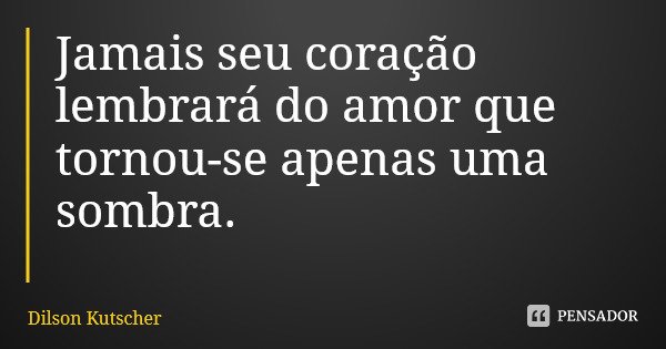 Jamais seu coração lembrará do amor que tornou-se apenas uma sombra.... Frase de Dilson Kutscher.