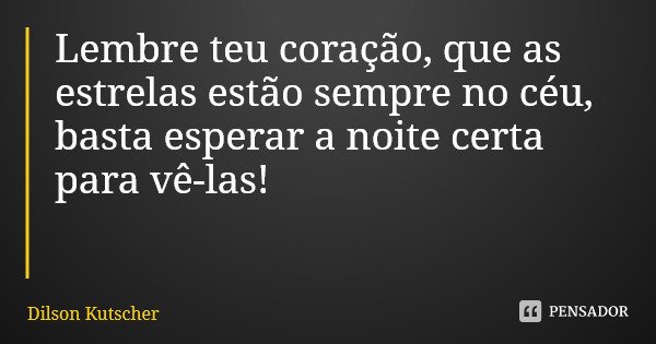 Lembre teu coração, que as estrelas estão sempre no céu, basta esperar a noite certa para vê-las!... Frase de Dilson Kutscher.