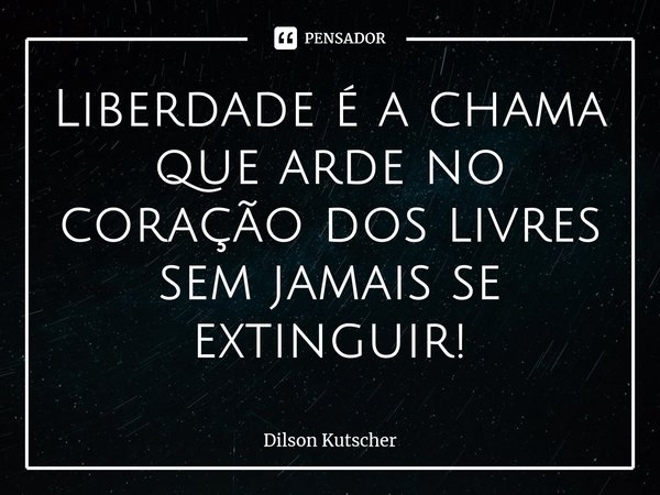 Liberdade é a chama que arde no coração dos livres sem jamais se extinguir!⁠... Frase de Dilson Kutscher.