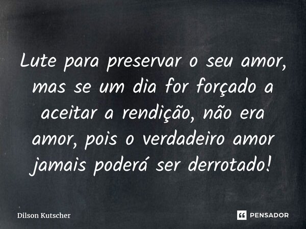 ⁠Lute para preservar o seu amor, mas se um dia for forçado a aceitar a rendição, não era amor,pois o verdadeiro amor jamais poderá ser derrotado!... Frase de Dilson Kutscher.