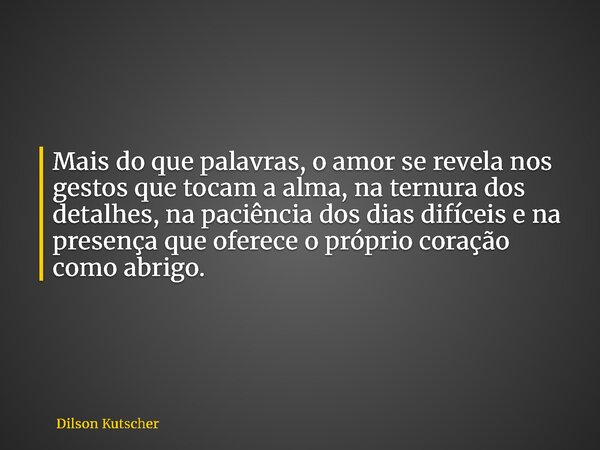 Mais do que palavras, o amor se revela nos gestos que tocam a alma, na ternura dos detalhes, na paciência dos dias difíceis e na presença que oferece o próprio ... Frase de Dilson Kutscher.