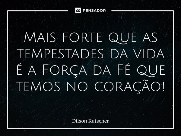 ⁠⁠Mais forte que as tempestades da vida é a Força da Fé que temos no coração!... Frase de Dilson Kutscher.