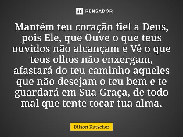 ⁠Mantém teu coração fiel a Deus, pois Ele, que Ouve o que teus ouvidos não alcançam e Vê o que teus olhos não enxergam, afastará do teu caminho aqueles que não ... Frase de Dilson Kutscher.