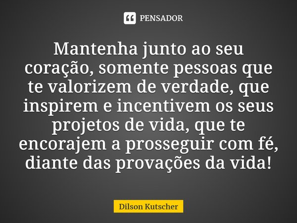 ⁠Mantenha junto ao seu coração, somente pessoas que te valorizem de verdade, que inspirem e incentivem os seus projetos de vida, que te encorajem a prosseguir c... Frase de Dilson Kutscher.