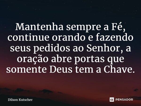 Mantenha sempre a Fé, ⁠continue orando e fazendo seus pedidos ao Senhor, a oração abre portas que somente Deus tem a Chave.... Frase de Dilson Kutscher.