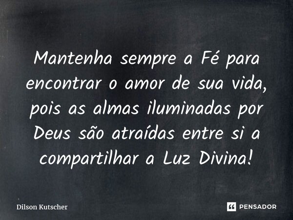 ⁠Mantenha sempre a Fé para encontrar o amor de sua vida, pois as almas iluminadas por Deus são atraídas entre si a compartilhar a Luz Divina!... Frase de Dilson Kutscher.