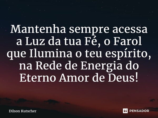 ⁠Mantenha sempre acessa a Luz da tua Fé, o Farol que Ilumina o teu espírito, na Rede de Energia do Eterno Amor de Deus!... Frase de Dilson Kutscher.