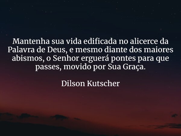 Mantenha sua vida edificada no alicerce da Palavra de Deus, e mesmo diante dos maiores abismos, o Senhor erguerá pontes para que passes, movido por Sua Graça. D... Frase de Dilson Kutscher.