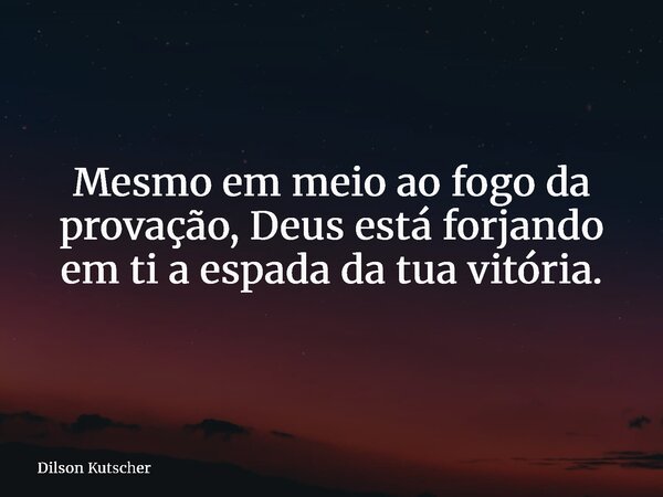 Mesmo em meio ao fogo da provação, Deus está forjando em ti a espada da tua vitória.... Frase de Dilson Kutscher.