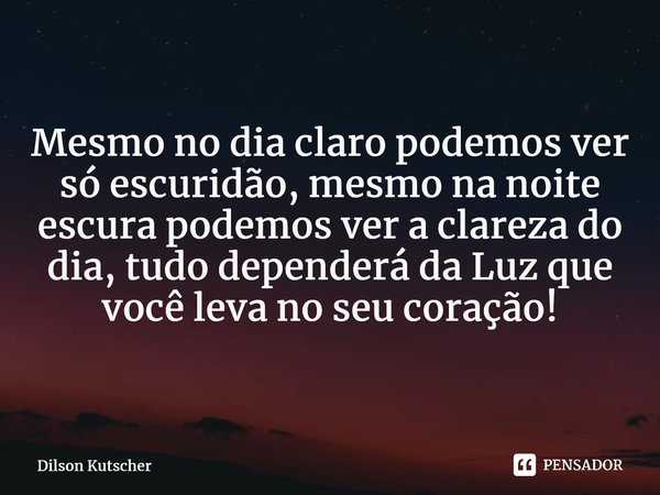 ⁠Mesmo no dia claro podemos ver sóescuridão,mesmo na noite escura podemos ver a clareza do dia, tudo dependerá da Luz que você leva no seu coração!... Frase de Dilson Kutscher.