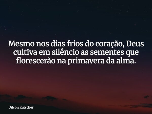 Mesmo nos dias frios do coração, Deus cultiva em silêncio as sementes que florescerão na primavera da alma.... Frase de Dilson Kutscher.