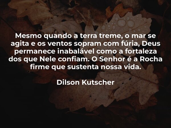 Mesmo quando a terra treme, o mar se agita e os ventos sopram com fúria, Deus permanece inabalável como a fortaleza dos que Nele confiam. O Senhor é a Rocha fir... Frase de Dilson Kutscher.