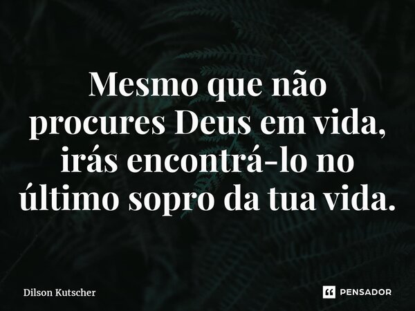 ⁠Mesmo que não procures Deus em vida, irás encontrá-lo no último sopro da tua vida.... Frase de Dilson Kutscher.