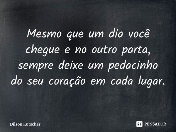 Mesmo que um dia você chegue e no outro parta, sempre deixe um pedacinho do seu coração em cada lugar.... Frase de Dilson Kutscher.