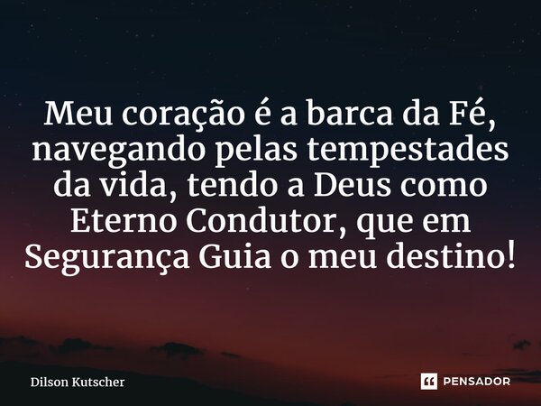 ⁠Meu coração é a barca da Fé, navegando pelas tempestades da vida, tendo a Deus como Eterno Condutor, que em Segurança Guia o meu destino!... Frase de Dilson Kutscher.