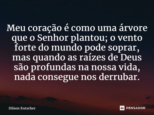 Meu coração é como uma árvore que o Senhor plantou; o vento forte do mundo pode soprar, mas quando as raízes de Deus são profundas na nossa vida, nada consegue ... Frase de Dilson Kutscher.