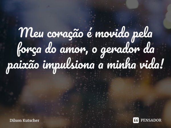 Meu coração é movido pela força do amor, o gerador da paixão impulsiona a minha vida! ⁠... Frase de Dilson Kutscher.