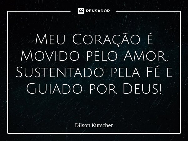 ⁠Meu Coração é Movido pelo Amor, Sustentado pela Fée Guiado por Deus!... Frase de Dilson Kutscher.