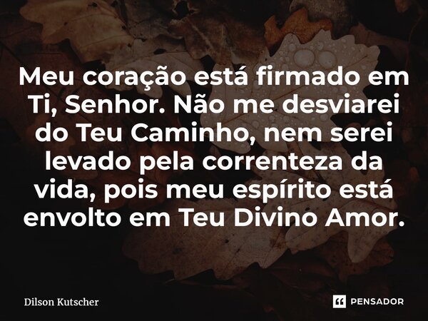⁠Meu coração está firmado em Ti, Senhor. Não me desviarei do Teu Caminho, nem serei levado pela correnteza da vida, pois meu espírito está envolto em Teu Divino... Frase de Dilson Kutscher.