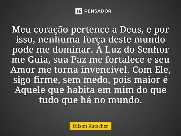 Meu coração pertence a Deus, e por isso, nenhuma força deste mundo pode me dominar. A Luz do Senhor me Guia, sua Paz me fortalece e seu Amor me torna invencíve... Frase de Dilson Kutscher.