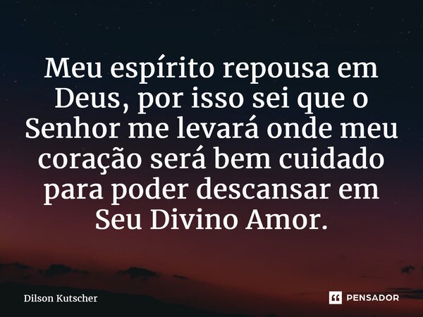 Meu espírito repousa em Deus, por isso sei que o Senhor me levará onde meu coração será bem cuidado para poder descansar em Seu Divino Amor.... Frase de Dilson Kutscher.
