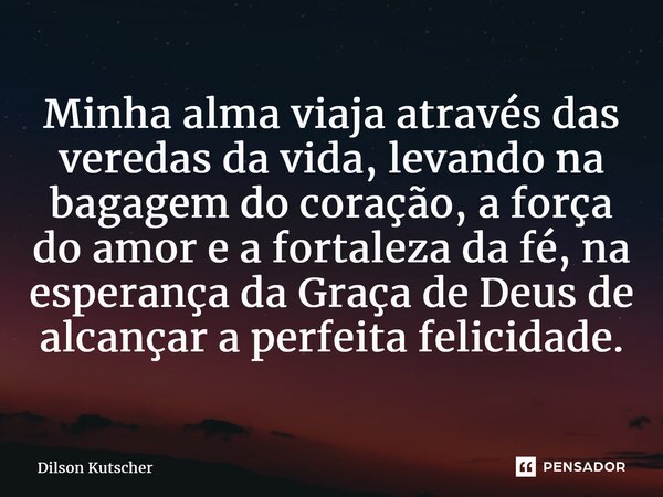⁠Minha alma viaja através das veredas da vida, levando na bagagem do coração, a força do amor e a fortaleza da fé, na esperançada Graça de Deus de alcançar a pe... Frase de Dilson Kutscher.