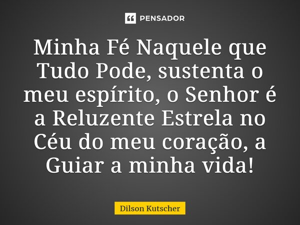 Minha Fé Naquele que Tudo Pode, sustenta o meu espírito, o Senhor é a Reluzente Estrela no Céu do meu coração, a Guiar a minha vida!... Frase de Dilson Kutscher.