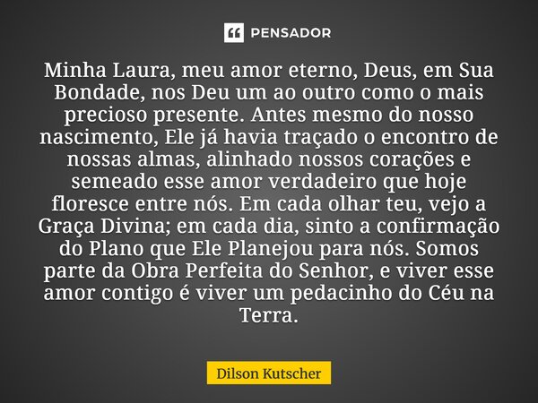 Minha Laura, meu amor eterno, Deus, em Sua Bondade, nos Deu um ao outro como o mais precioso presente. Antes mesmo do nosso nascimento, Ele já havia traçado o... Frase de Dilson Kutscher.