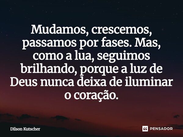 Mudamos, crescemos, passamos por fases. Mas, como a lua, seguimos brilhando, porque a luz de Deus nunca deixa de iluminar o coração.... Frase de Dilson Kutscher.