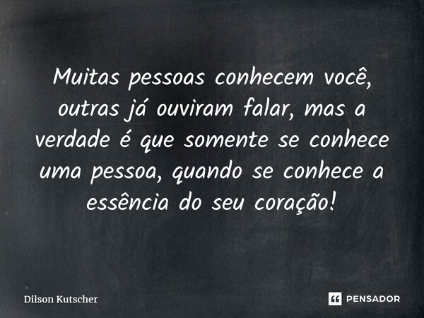 ⁠Muitas pessoas conhecem você, outras já ouviram falar, mas a verdade é que somente se conhece uma pessoa, quando se conhece a essência do seu coração!... Frase de Dilson Kutscher.