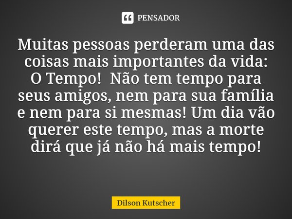 Muitas pessoas perderam uma das coisas mais importantes davida: O Tempo! Não tem tempo para seus amigos, nem para sua família e nempara si mesmas! Um dia vão qu... Frase de Dilson Kutscher.