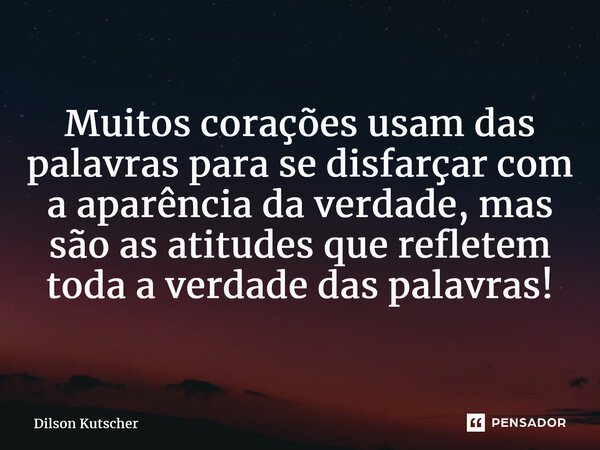 ⁠Muitos corações usam das palavras para se disfarçar com a aparência da verdade, mas são as atitudes que refletem toda a verdade das palavras!... Frase de Dilson Kutscher.