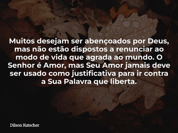 Muitos desejam ser abençoados por Deus, mas não estão dispostos a renunciar ao modo de vida que agrada ao mundo. O Senhor é Amor, mas Seu Amor jamais deve ser u... Frase de Dilson Kutscher.